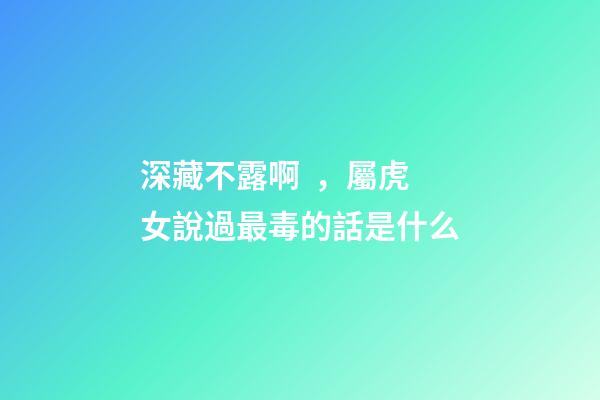 深藏不露啊，屬虎女說過最毒的話是什么